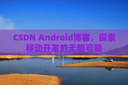 CSDN Android博客，探索移动开发的无限可能